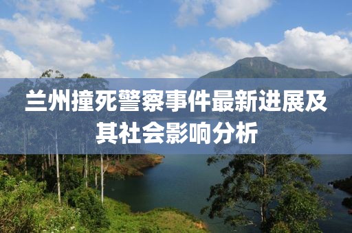 兰州撞死警察事件最新进展及其社会影响分析