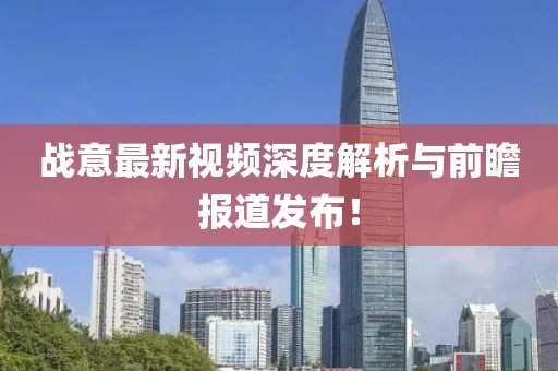 战意最新视频深度解析与前瞻报道发布！