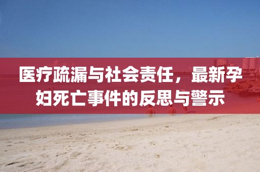 医疗疏漏与社会责任，最新孕妇死亡事件的反思与警示