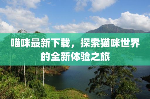 喵咪最新下载，探索猫咪世界的全新体验之旅