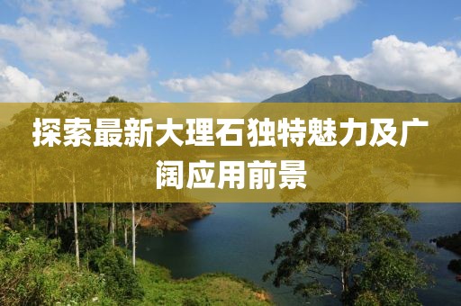 探索最新大理石独特魅力及广阔应用前景