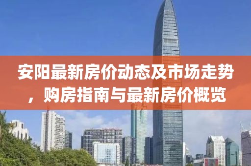 安阳最新房价动态及市场走势，购房指南与最新房价概览