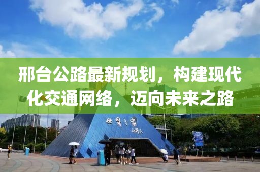 邢台公路最新规划，构建现代化交通网络，迈向未来之路
