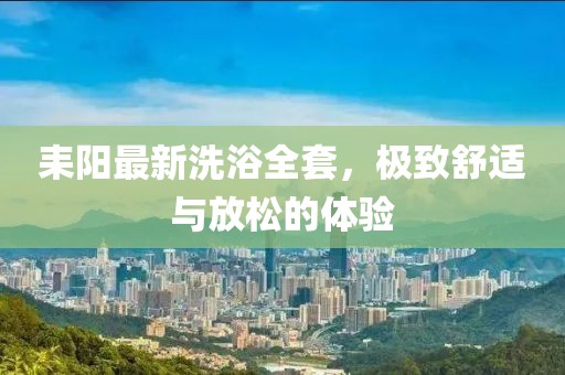耒阳最新洗浴全套，极致舒适与放松的体验