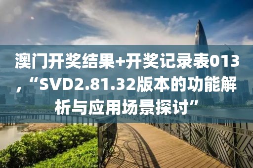 澳门开奖结果+开奖记录表013,“SVD2.81.32版本的功能解析与应用场景探讨”