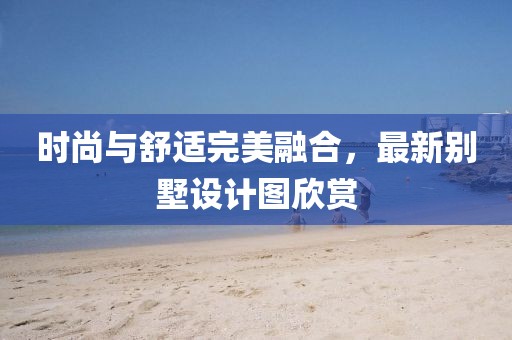 时尚与舒适完美融合，最新别墅设计图欣赏