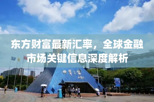 东方财富最新汇率，全球金融市场关键信息深度解析