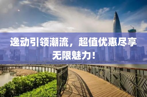 逸动引领潮流，超值优惠尽享无限魅力！