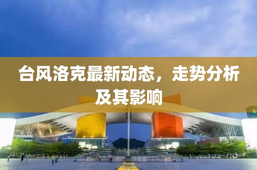 台风洛克最新动态，走势分析及其影响