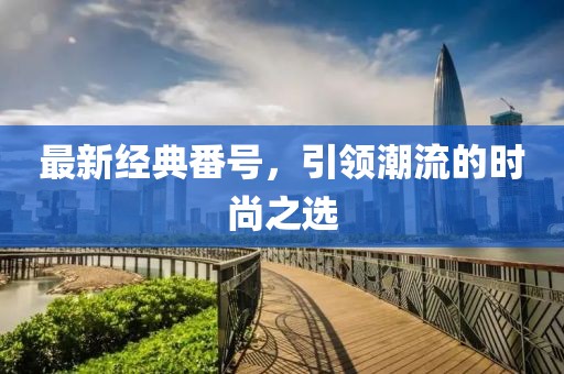 最新经典番号，引领潮流的时尚之选