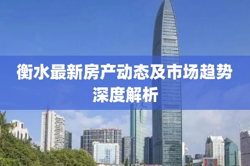 衡水最新房产动态及市场趋势深度解析