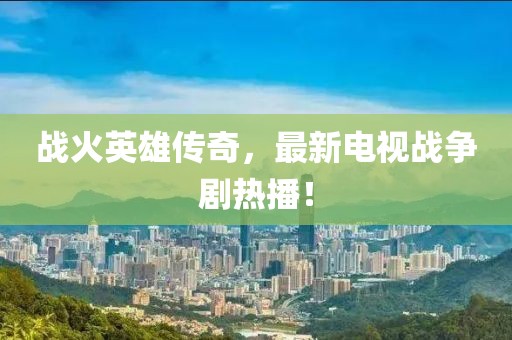 战火英雄传奇，最新电视战争剧热播！