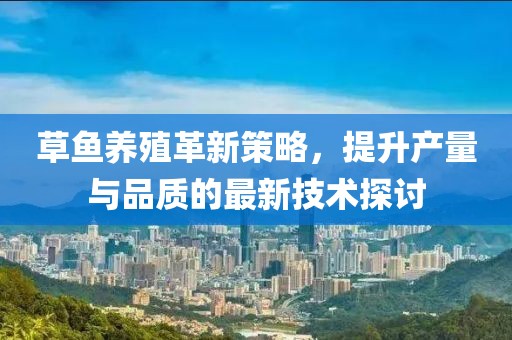 草鱼养殖革新策略，提升产量与品质的最新技术探讨