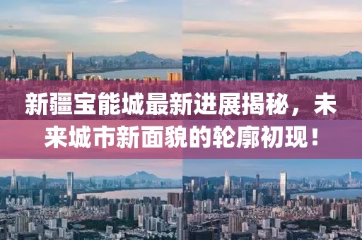 新疆宝能城最新进展揭秘，未来城市新面貌的轮廓初现！