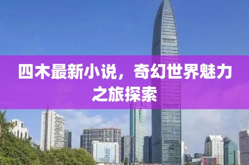 四木最新小说，奇幻世界魅力之旅探索