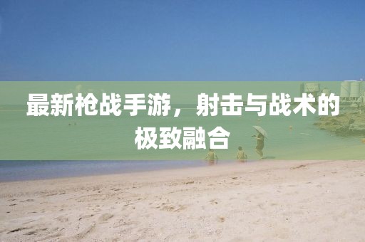最新枪战手游，射击与战术的极致融合