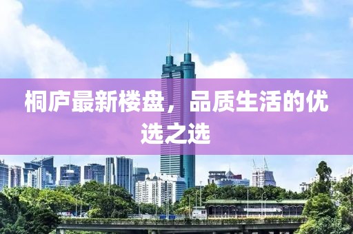 桐庐最新楼盘，品质生活的优选之选