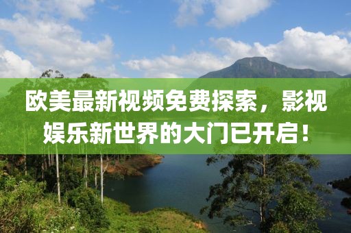 欧美最新视频免费探索，影视娱乐新世界的大门已开启！