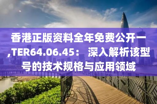 香港正版资料全年免费公开一,TER64.06.45： 深入解析该型号的技术规格与应用领域