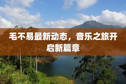毛不易最新动态，音乐之旅开启新篇章