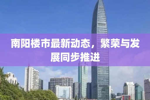 南阳楼市最新动态，繁荣与发展同步推进