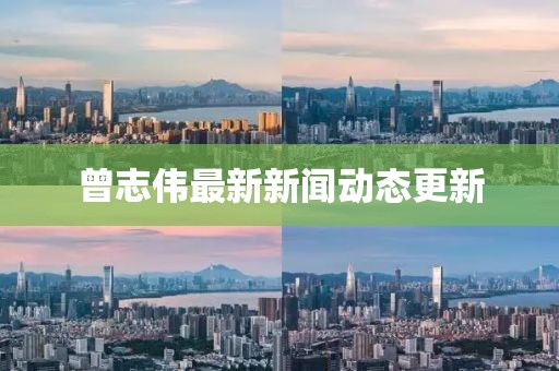 曾志伟最新新闻动态更新
