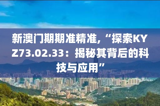新澳门期期准精准,“探索KYZ73.02.33：揭秘其背后的科技与应用”
