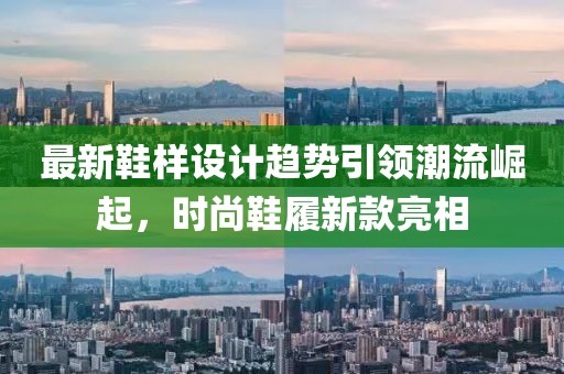 最新鞋样设计趋势引领潮流崛起，时尚鞋履新款亮相