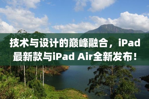 技术与设计的巅峰融合，iPad最新款与iPad Air全新发布！