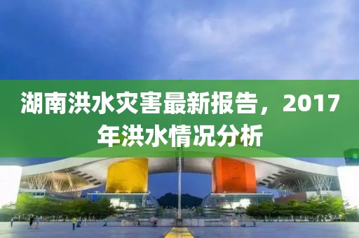 湖南洪水灾害最新报告，2017年洪水情况分析