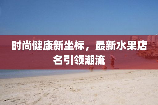 时尚健康新坐标，最新水果店名引领潮流