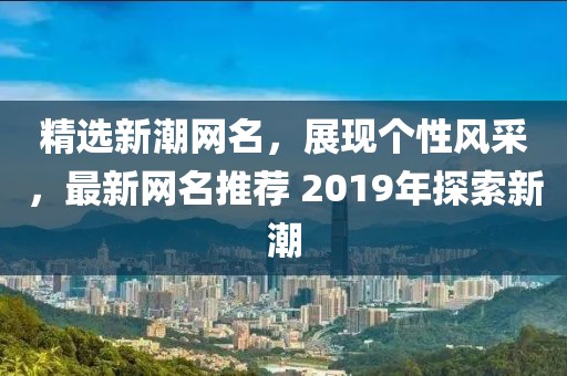 精选新潮网名，展现个性风采，最新网名推荐 2019年探索新潮