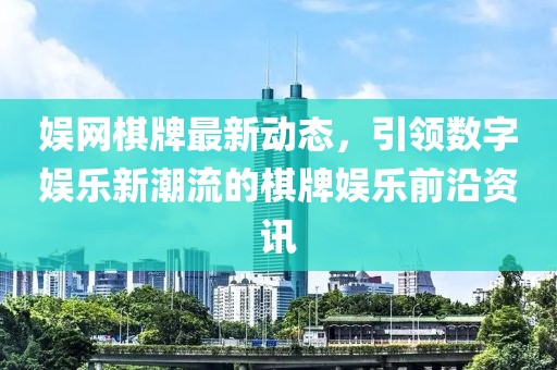 娱网棋牌最新动态，引领数字娱乐新潮流的棋牌娱乐前沿资讯