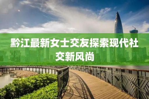 黔江最新女士交友探索现代社交新风尚