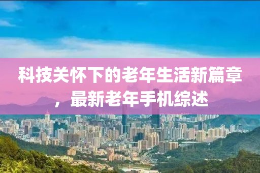 科技关怀下的老年生活新篇章，最新老年手机综述