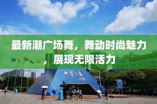 最新潮广场舞，舞动时尚魅力，展现无限活力