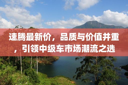 速腾最新价，品质与价值并重，引领中级车市场潮流之选
