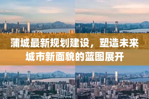 蒲城最新规划建设，塑造未来城市新面貌的蓝图展开