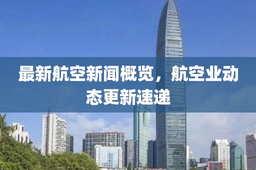 最新航空新闻概览，航空业动态更新速递