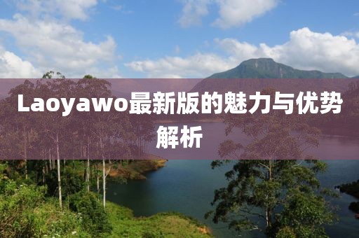 Laoyawo最新版的魅力与优势解析