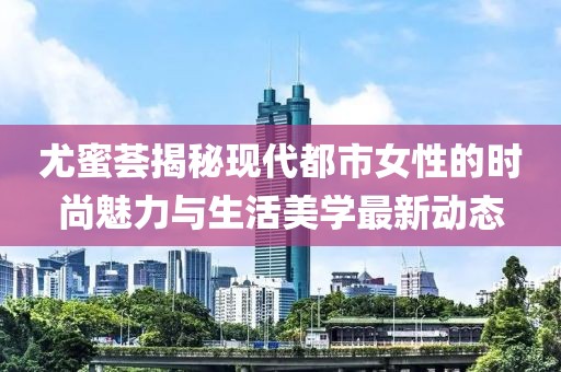 尤蜜荟揭秘现代都市女性的时尚魅力与生活美学最新动态