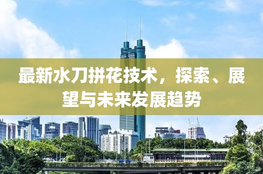 最新水刀拼花技术，探索、展望与未来发展趋势