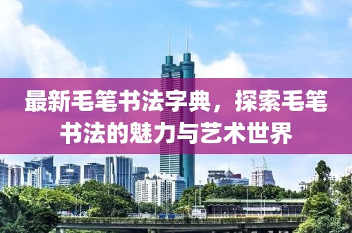 最新毛笔书法字典，探索毛笔书法的魅力与艺术世界