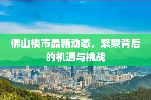 佛山楼市最新动态，繁荣背后的机遇与挑战