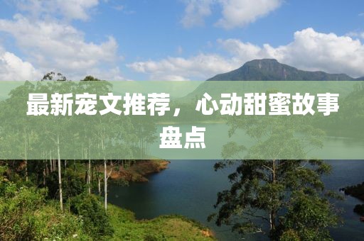 最新宠文推荐，心动甜蜜故事盘点