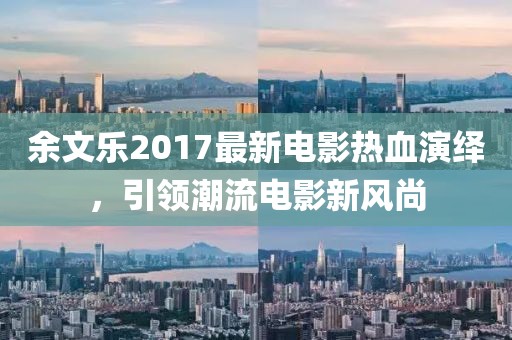 余文乐2017最新电影热血演绎，引领潮流电影新风尚