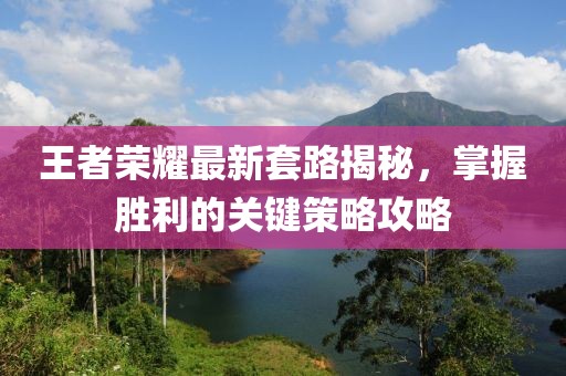 王者荣耀最新套路揭秘，掌握胜利的关键策略攻略
