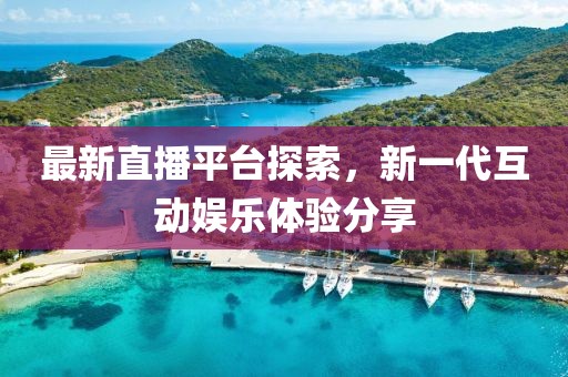 最新直播平台探索，新一代互动娱乐体验分享