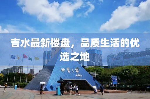 吉水最新楼盘，品质生活的优选之地