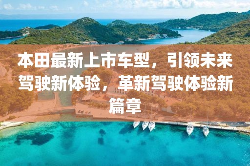 本田最新上市车型，引领未来驾驶新体验，革新驾驶体验新篇章